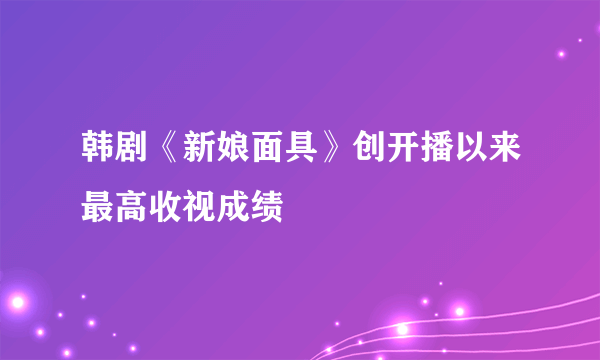 韩剧《新娘面具》创开播以来最高收视成绩