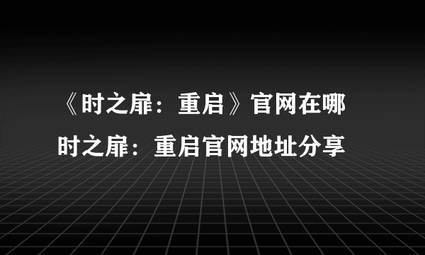 《时之扉：重启》官网在哪 时之扉：重启官网地址分享