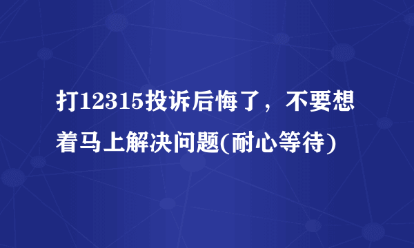 打12315投诉后悔了，不要想着马上解决问题(耐心等待)