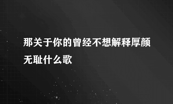 那关于你的曾经不想解释厚颜无耻什么歌