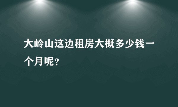 大岭山这边租房大概多少钱一个月呢？