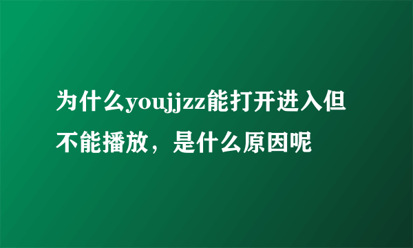 为什么youjjzz能打开进入但不能播放，是什么原因呢