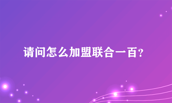 请问怎么加盟联合一百？