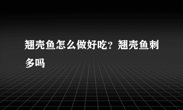 翘壳鱼怎么做好吃？翘壳鱼刺多吗