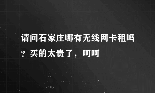 请问石家庄哪有无线网卡租吗？买的太贵了，呵呵