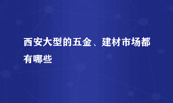 西安大型的五金、建材市场都有哪些