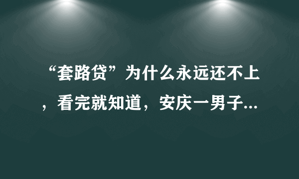 “套路贷”为什么永远还不上，看完就知道，安庆一男子因此被抓