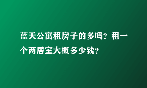 蓝天公寓租房子的多吗？租一个两居室大概多少钱？