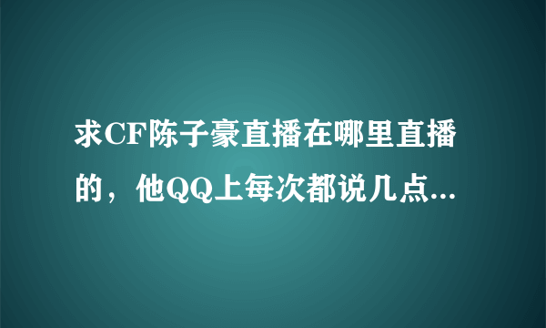 求CF陈子豪直播在哪里直播的，他QQ上每次都说几点几点直播，但是是在哪，求有看过的人回答