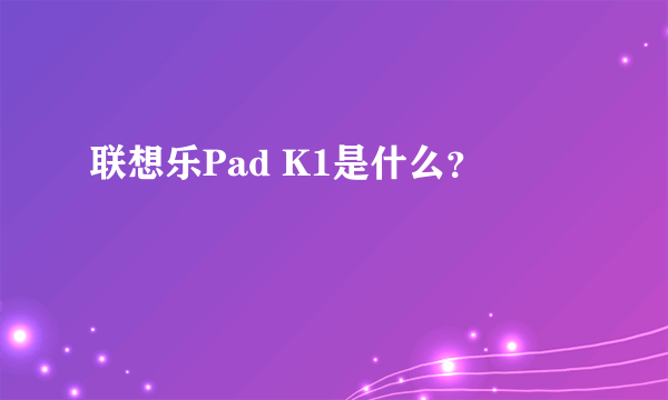 联想乐Pad K1是什么？