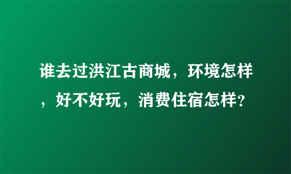 谁去过洪江古商城，环境怎样，好不好玩，消费住宿怎样？