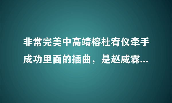 非常完美中高靖榕杜宥仪牵手成功里面的插曲，是赵威霖说话的那段时间，补充下，歌曲中有男的说唱。求解，