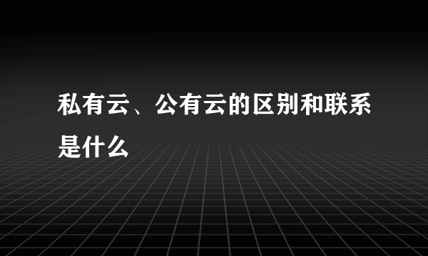 私有云、公有云的区别和联系是什么