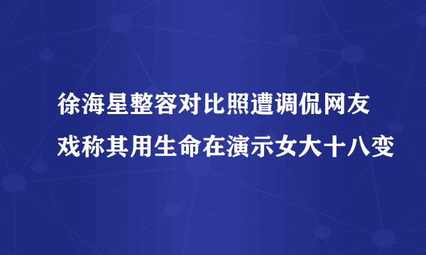 徐海星整容对比照遭调侃网友戏称其用生命在演示女大十八变