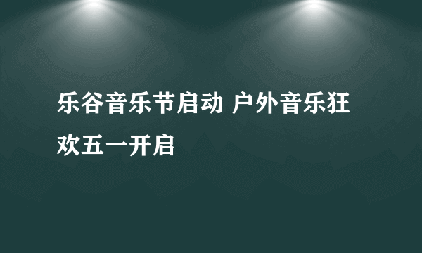 乐谷音乐节启动 户外音乐狂欢五一开启