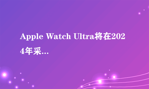 Apple Watch Ultra将在2024年采用更大的Micro LED显示屏