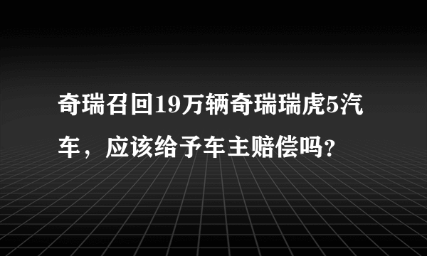 奇瑞召回19万辆奇瑞瑞虎5汽车，应该给予车主赔偿吗？