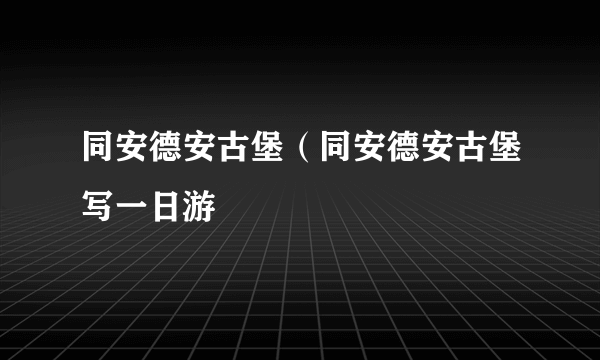 同安德安古堡（同安德安古堡写一日游