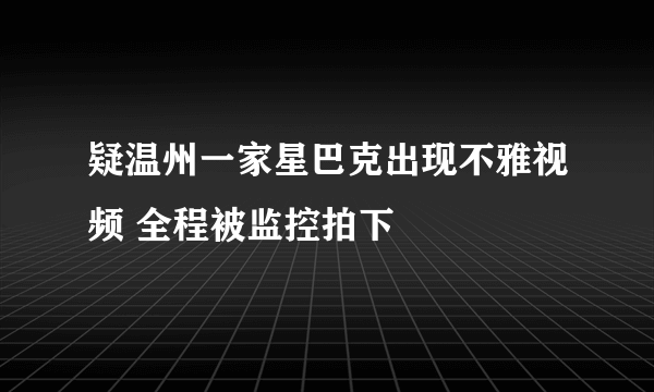 疑温州一家星巴克出现不雅视频 全程被监控拍下