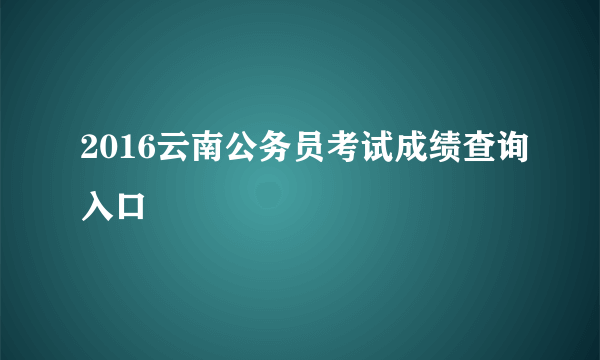 2016云南公务员考试成绩查询入口