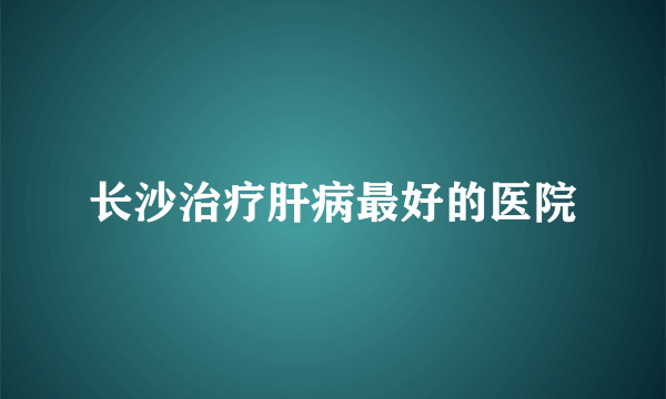 长沙治疗肝病最好的医院