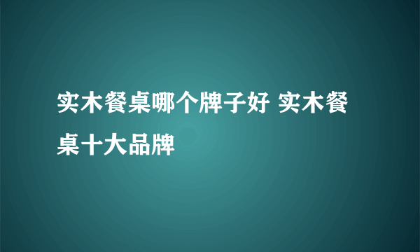 实木餐桌哪个牌子好 实木餐桌十大品牌