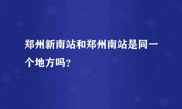 郑州新南站和郑州南站是同一个地方吗？