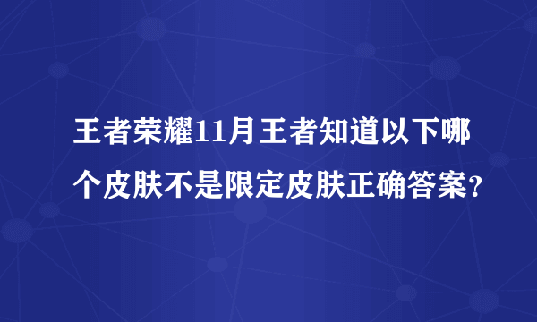 王者荣耀11月王者知道以下哪个皮肤不是限定皮肤正确答案？