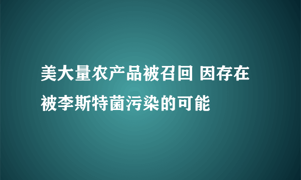 美大量农产品被召回 因存在被李斯特菌污染的可能