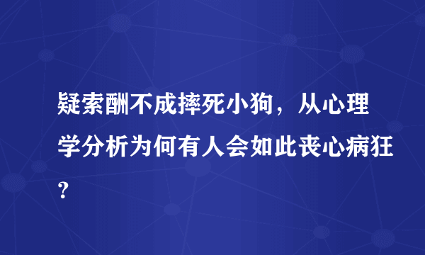 疑索酬不成摔死小狗，从心理学分析为何有人会如此丧心病狂？