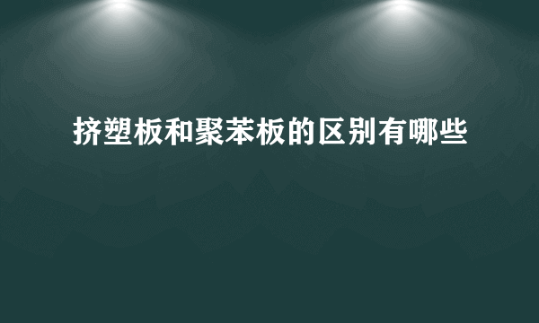 挤塑板和聚苯板的区别有哪些