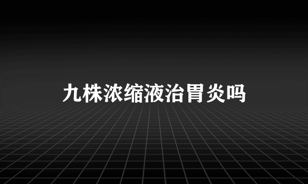 九株浓缩液治胃炎吗