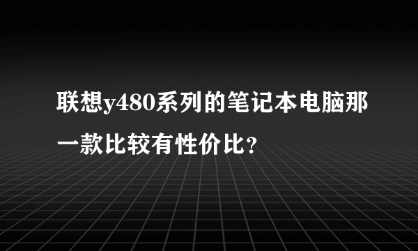 联想y480系列的笔记本电脑那一款比较有性价比？