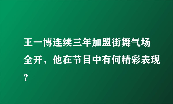 王一博连续三年加盟街舞气场全开，他在节目中有何精彩表现？