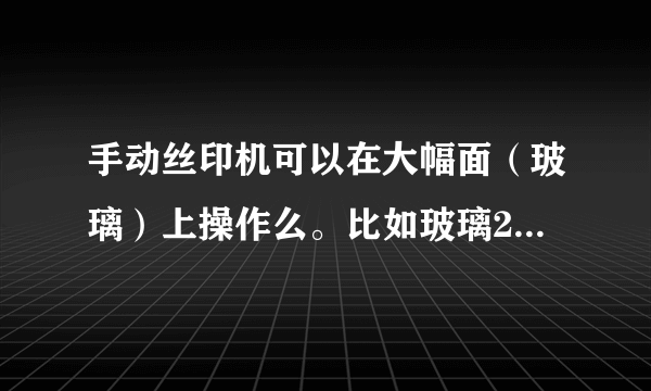 手动丝印机可以在大幅面（玻璃）上操作么。比如玻璃2米-3米，印相同叶子图案，每个图案20-40公分？