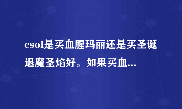 csol是买血腥玛丽还是买圣诞退魔圣焰好。如果买血腥玛丽以后一直买芭比了。我已经有加八退魔了，其他