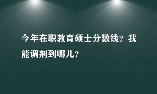 今年在职教育硕士分数线？我能调剂到哪儿？