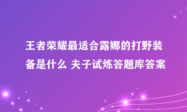 王者荣耀最适合露娜的打野装备是什么 夫子试炼答题库答案