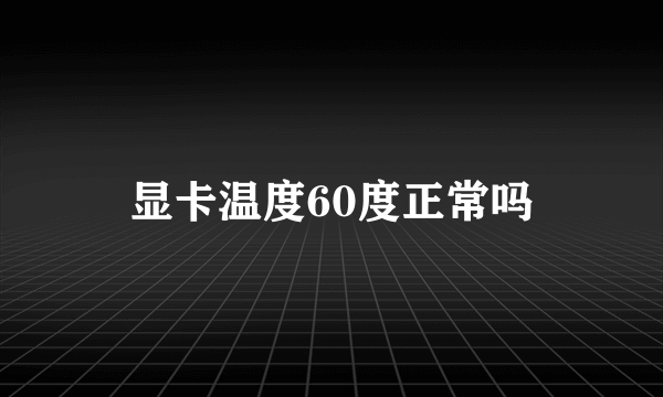 显卡温度60度正常吗