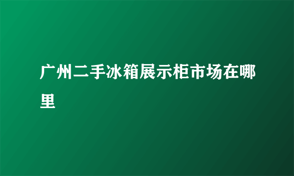 广州二手冰箱展示柜市场在哪里