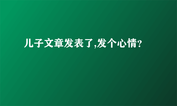 儿子文章发表了,发个心情？