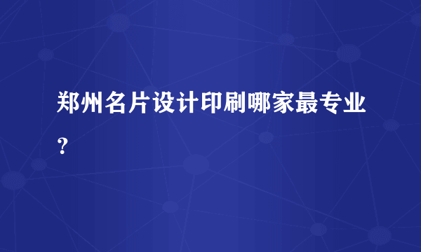 郑州名片设计印刷哪家最专业？