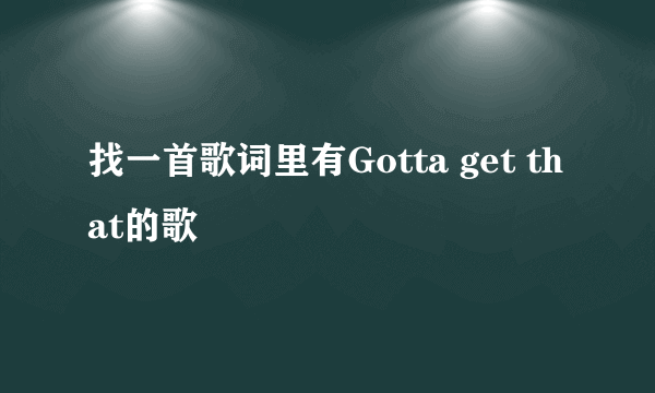 找一首歌词里有Gotta get that的歌