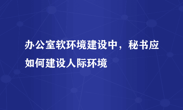 办公室软环境建设中，秘书应如何建设人际环境