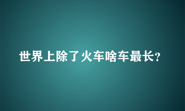 世界上除了火车啥车最长？