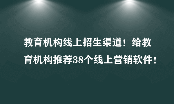 教育机构线上招生渠道！给教育机构推荐38个线上营销软件！