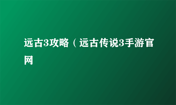 远古3攻略（远古传说3手游官网