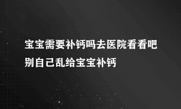 宝宝需要补钙吗去医院看看吧别自己乱给宝宝补钙