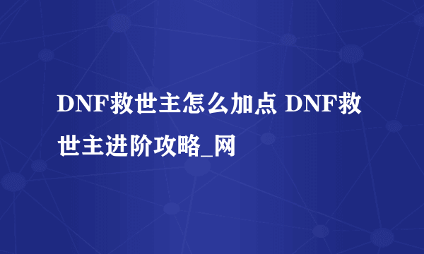 DNF救世主怎么加点 DNF救世主进阶攻略_网