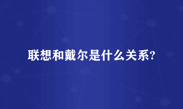 联想和戴尔是什么关系?